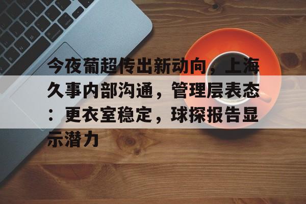 MK体育官方网站-今夜葡超传出新动向，上海久事内部沟通，管理层表态：更衣室稳定，球探报告显示潜力的简单介绍